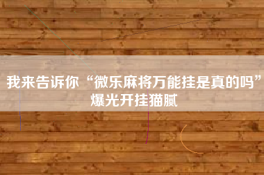 我来告诉你“微乐麻将万能挂是真的吗	”爆光开挂猫腻