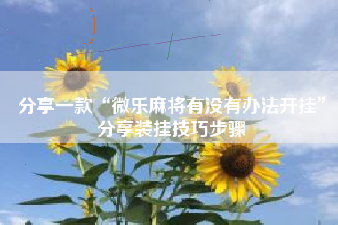 分享一款“微乐麻将有没有办法开挂”分享装挂技巧步骤