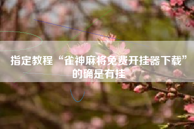 指定教程“雀神麻将免费开挂器下载”的确是有挂