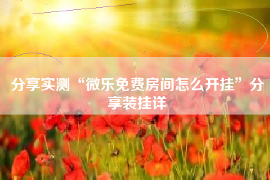 分享实测“微乐免费房间怎么开挂	”分享装挂详